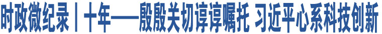 時(shí)政微紀(jì)錄丨十年——殷殷關(guān)切諄諄囑托 習(xí)近平心系科技創(chuàng)新