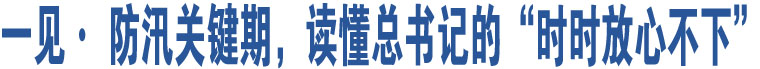 一見(jiàn)· 防汛關(guān)鍵期，讀懂總書(shū)記的“時(shí)時(shí)放心不下”