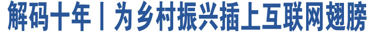 解碼十年丨為鄉(xiāng)村振興插上互聯(lián)網(wǎng)翅膀