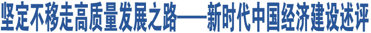 堅(jiān)定不移走高質(zhì)量發(fā)展之路——新時(shí)代中國(guó)經(jīng)濟(jì)建設(shè)述評(píng)