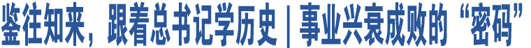 鑒往知來(lái)，跟著總書(shū)記學(xué)歷史｜事業(yè)興衰成敗的“密碼”