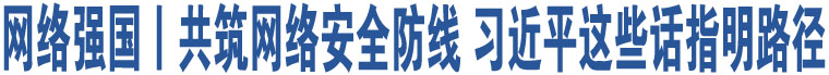 網(wǎng)絡(luò)強(qiáng)國丨共筑網(wǎng)絡(luò)安全防線 習(xí)近平這些話指明路徑