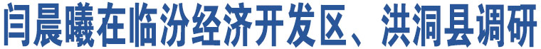 閆晨曦在臨汾經(jīng)濟(jì)開發(fā)區(qū)、洪洞縣調(diào)研