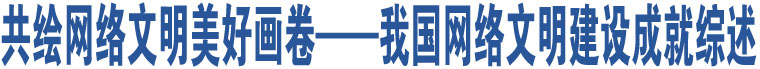 共繪網(wǎng)絡(luò)文明美好畫卷——我國網(wǎng)絡(luò)文明建設(shè)成就綜述