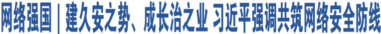 網(wǎng)絡(luò)強(qiáng)國｜建久安之勢、成長治之業(yè) 習(xí)近平強(qiáng)調(diào)共筑網(wǎng)絡(luò)安全防線