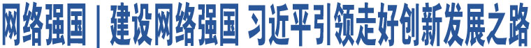 網(wǎng)絡(luò)強(qiáng)國｜建設(shè)網(wǎng)絡(luò)強(qiáng)國 習(xí)近平引領(lǐng)走好創(chuàng)新發(fā)展之路