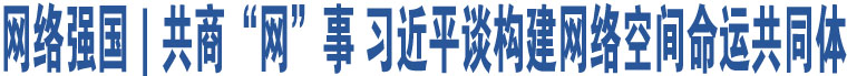 網(wǎng)絡(luò)強(qiáng)國｜共商“網(wǎng)”事 習(xí)近平談構(gòu)建網(wǎng)絡(luò)空間命運(yùn)共同體