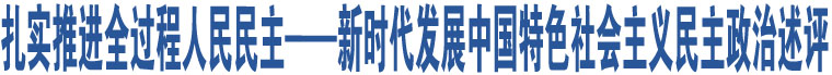 扎實(shí)推進(jìn)全過(guò)程人民民主——新時(shí)代發(fā)展中國(guó)特色社會(huì)主義民主政治述評(píng)