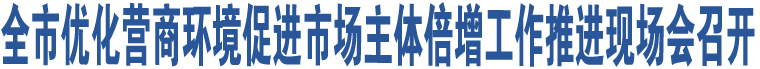 全市優(yōu)化營(yíng)商環(huán)境促進(jìn)市場(chǎng)主體倍增工作推進(jìn)現(xiàn)場(chǎng)會(huì)召開(kāi)