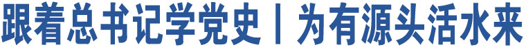 跟著總書(shū)記學(xué)黨史丨為有源頭活水來(lái)