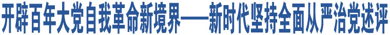 開(kāi)辟百年大黨自我革命新境界——新時(shí)代堅(jiān)持全面從嚴(yán)治黨述評(píng)