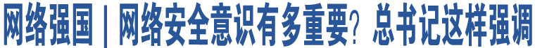 網(wǎng)絡(luò)強(qiáng)國(guó)｜網(wǎng)絡(luò)安全意識(shí)有多重要？總書(shū)記這樣強(qiáng)調(diào)