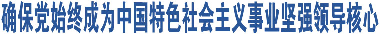 確保黨始終成為中國(guó)特色社會(huì)主義事業(yè)堅(jiān)強(qiáng)領(lǐng)導(dǎo)核心