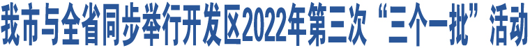 我市與全省同步舉行開(kāi)發(fā)區(qū)2022年第三次“三個(gè)一批”活動(dòng)