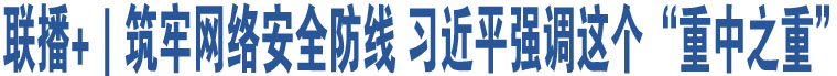 聯(lián)播+｜筑牢網(wǎng)絡(luò)安全防線 習(xí)近平強(qiáng)調(diào)這個“重中之重”