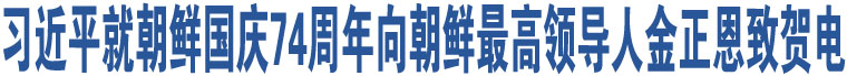 習(xí)近平就朝鮮國慶74周年向朝鮮最高領(lǐng)導(dǎo)人金正恩致賀電