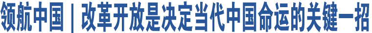 領(lǐng)航中國｜改革開放是決定當(dāng)代中國命運(yùn)的關(guān)鍵一招