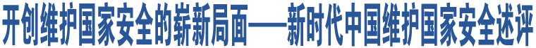 開創(chuàng)維護(hù)國家安全的嶄新局面——新時代中國維護(hù)國家安全述評