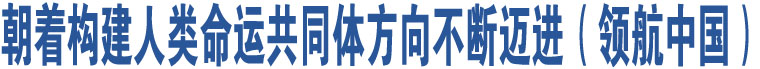 朝著構(gòu)建人類命運(yùn)共同體方向不斷邁進(jìn)（領(lǐng)航中國）