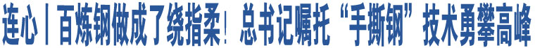 連心丨百煉鋼做成了繞指柔！總書記囑托“手撕鋼”技術(shù)勇攀高峰