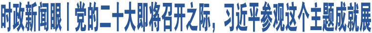 時(shí)政新聞眼丨黨的二十大即將召開之際，習(xí)近平參觀這個(gè)主題成就展