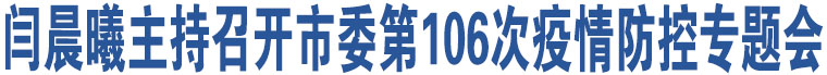 閆晨曦主持召開市委第106次疫情防控專題會(huì)