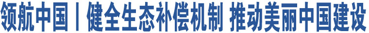 領(lǐng)航中國丨健全生態(tài)補(bǔ)償機(jī)制 推動(dòng)美麗中國建設(shè)