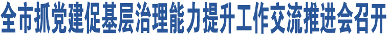 全市抓黨建促基層治理能力提升工作交流推進(jìn)會(huì)召開