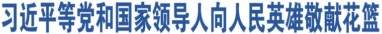 習(xí)近平等黨和國家領(lǐng)導(dǎo)人向人民英雄敬獻(xiàn)花籃