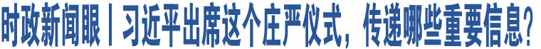 時(shí)政新聞眼丨習(xí)近平出席這個(gè)莊嚴(yán)儀式，傳遞哪些重要信息？