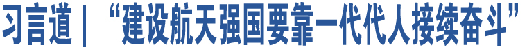 習(xí)言道｜“建設(shè)航天強(qiáng)國要靠一代代人接續(xù)奮斗”