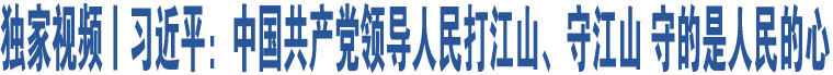 獨家視頻丨習(xí)近平：中國共產(chǎn)黨領(lǐng)導(dǎo)人民打江山、守江山 守的是人民的心