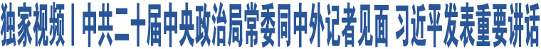 獨家視頻丨中共二十屆中央政治局常委同中外記者見面 習近平發(fā)表重要講話