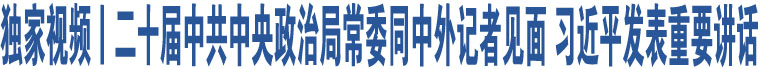 獨家視頻丨二十屆中共中央政治局常委同中外記者見面 習近平發(fā)表重要講話