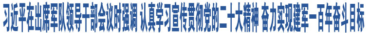  習近平在出席軍隊領導干部會議時強調 認真學習宣傳貫徹黨的二十大精神 奮力實現(xiàn)建軍一百年奮斗目標