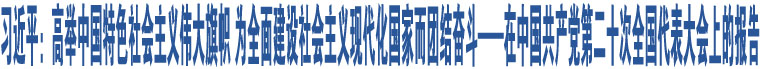 習近平：高舉中國特色社會主義偉大旗幟 為全面建設社會主義現(xiàn)代化國家而團結奮斗——在中國共產黨第二十次全國代表大會上的報告