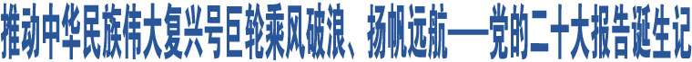 推動中華民族偉大復興號巨輪乘風破浪、揚帆遠航——黨的二十大報告誕生記