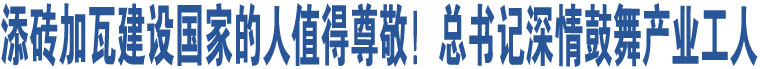 添磚加瓦建設國家的人值得尊敬！總書記深情鼓舞產業(yè)工人