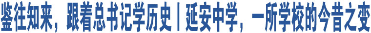 鑒往知來，跟著總書記學(xué)歷史丨延安中學(xué)，一所學(xué)校的今昔之變