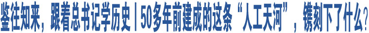 鑒往知來，跟著總書記學(xué)歷史丨50多年前建成的這條“人工天河”，鐫刻下了什么？