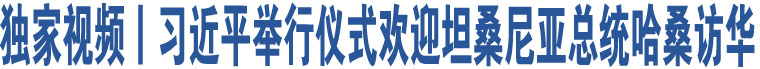 獨(dú)家視頻丨習(xí)近平舉行儀式歡迎坦桑尼亞總統(tǒng)哈桑訪華