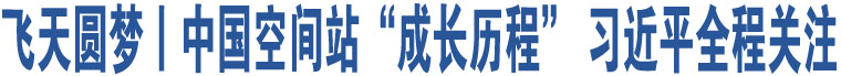 飛天圓夢(mèng)丨中國(guó)空間站“成長(zhǎng)歷程” 習(xí)近平全程關(guān)注