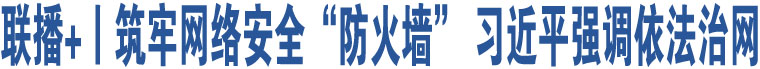 聯(lián)播+丨筑牢網(wǎng)絡(luò)安全“防火墻” 習(xí)近平強(qiáng)調(diào)依法治網(wǎng)