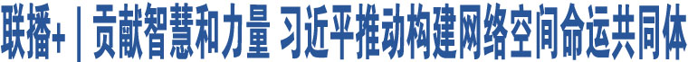 聯(lián)播+｜貢獻(xiàn)智慧和力量 習(xí)近平推動(dòng)構(gòu)建網(wǎng)絡(luò)空間命運(yùn)共同體