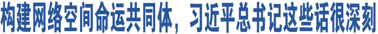 構(gòu)建網(wǎng)絡(luò)空間命運(yùn)共同體，習(xí)近平總書記這些話很深刻 