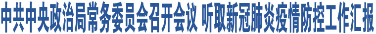 中共中央政治局常務(wù)委員會(huì)召開會(huì)議 聽取新冠肺炎疫情防控工作匯報(bào)