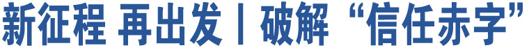 新征程 再出發(fā)丨破解“信任赤字”