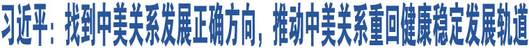 習(xí)近平：找到中美關(guān)系發(fā)展正確方向，推動(dòng)中美關(guān)系重回健康穩(wěn)定發(fā)展軌道