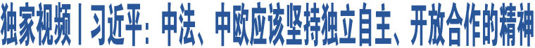 獨(dú)家視頻丨習(xí)近平：中法、中歐應(yīng)該堅(jiān)持獨(dú)立自主、開放合作的精神