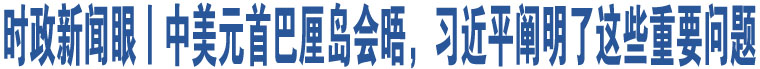 時(shí)政新聞眼丨中美元首巴厘島會(huì)晤，習(xí)近平闡明了這些重要問題